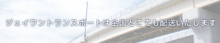 ジェイワントランスポートは全国どこでも配送いたします